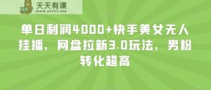 单日利润4000+快手美女无人挂播,网盘拉新3.0玩法,男粉转化超高【揭秘】-天天有课网