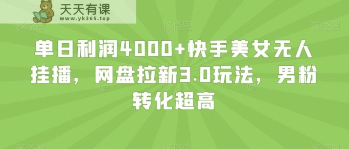 单日利润4000+快手美女无人挂播，网盘拉新3.0玩法，男粉转化超高【揭秘】-天天有课网