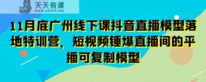 11月底广州线下课抖音直播模型落地特训营,短视频锤爆直播间的平播可复制模型-天天有课网