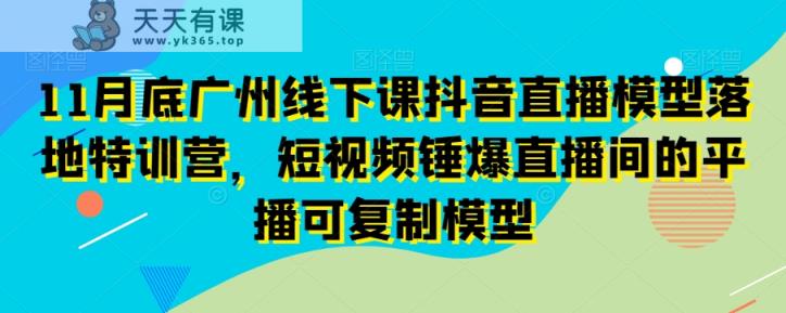 11月底广州线下课抖音直播模型落地特训营，短视频锤爆直播间的平播可复制模型-天天有课网