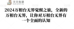 2024万相台无界觉醒之旅,全新的万相台无界,让你对万相台无界有一个全面的认知-天天有课网