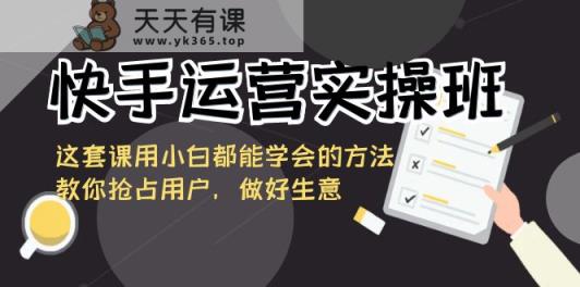 快手运营实际操作班，这一套课用白都能掌握的办法教大家占领客户，搞好买卖-天天有课网