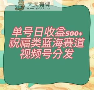 单号日收益500+、祝福类蓝海赛道、视频号分发【揭秘】-天天有课网