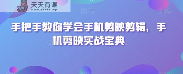 手把手教你学会手机剪映剪辑，手机剪映实战宝典-天天有课网