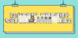 【企业 宣传片】拍摄思维提升专业影视质感核心揭密一课搞定-暖阳网-优质付费教程和创业项目大全-天天有课网