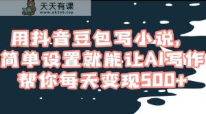 用抖音豆包写小说，简单设置就能让AI写作帮你每天变现500+【揭秘】-天天有课网
