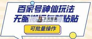 百家号神仙玩法，无脑搬运复制粘贴，可批量操作-暖阳网-优质付费教程和创业项目大全-天天有课网