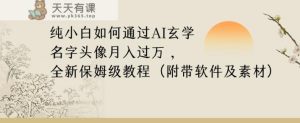 纯小白如何通过AI玄学名字头像，月入过万，高复购高利润，全新保姆级教程【揭秘】-天天有课网