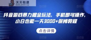 抖音游戏暴力掘金玩法，手机即可操作，小白也能一天3000+保姆教程【揭秘】-天天有课网