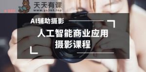 2024年AI协助拍摄人工智能技术商用化摄影教学-天天有课网