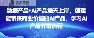 数据产品+AI产品通关上岸，创建能带来商业价值的AI产品，学习AI产品开发流程-天天有课网