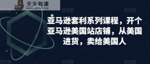 亚马逊套利系列课程，开个亚马逊美国站店铺，从美国进货，卖给美国人-天天有课网