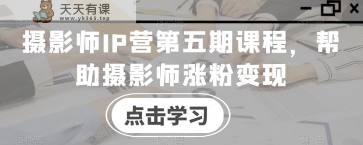 摄影师IP营第五期课程，帮助摄影师涨粉变现-天天有课网
