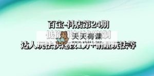 百宝-抖店第24期：低价引流破解限制，达人玩法快速改1万+销量玩法等-暖阳网-优质付费教程和创业项目大全-天天有课网