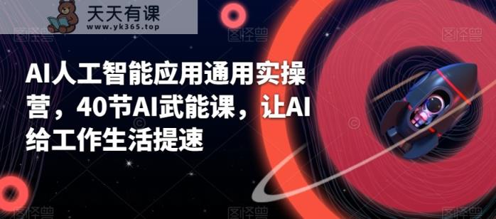 AI人工智能技术通用性实际操作营，40节AI创变课，让AI给工作日常生活加速-天天有课网