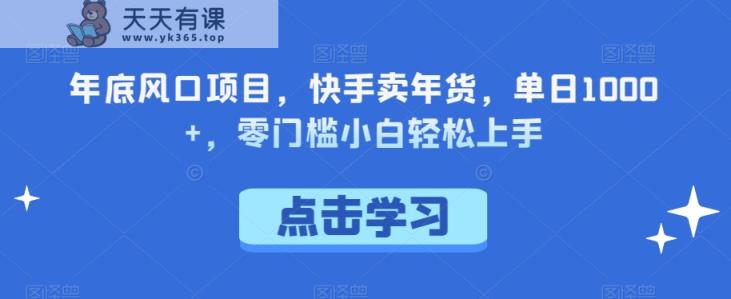 年底风口项目，快手卖年货，单日1000+，零门槛小白轻松上手-天天有课网