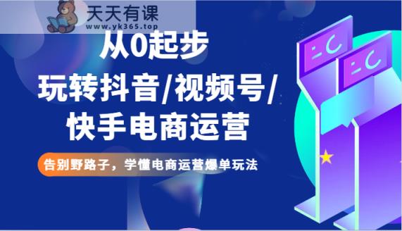 从0发展玩转抖音/微信视频号/快手电商经营 道别歪门邪道，弄懂网店运营打造爆款游戏玩法-天天有课网