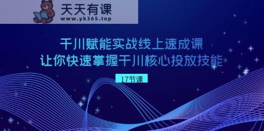 巨量千川创变实战线上速成课，让你快速把握干川关键推广专业技能-天天有课网