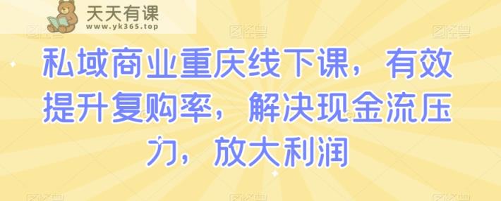私域商业重庆线下课，有效提升复购率，解决现金流压力，放大利润-天天有课网