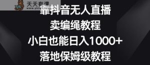 靠抖音无人直播,卖编绳教程,小白也能日入1000+,落地保姆级教程【揭秘】-天天有课网