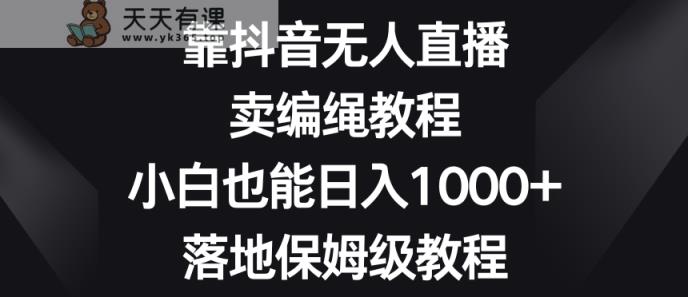 靠抖音无人直播，卖编绳教程，小白也能日入1000+，落地保姆级教程【揭秘】-天天有课网