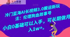 冷门蓝海AI长视频3.0搬运新玩法：伦理狗血故事号，小白0基础可以入手，可长期做月入1w+【揭秘】-天天有课网