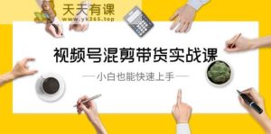 视频号混剪带货实战课,小白也能快速上手-天天有课网