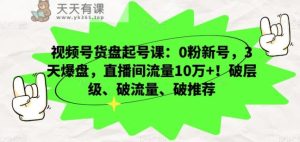 视频号货盘起号课：0粉新号，3天爆盘，直播间流量10万+！破层级、破流量、破推荐-天天有课网