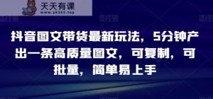 抖音图文带货最新玩法,5分钟产出一条高质量图文,可复制,可批量,简单易上手【揭秘】-天天有课网