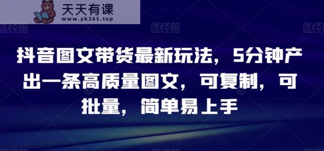 抖音图文带货最新玩法，5分钟产出一条高质量图文，可复制，可批量，简单易上手【揭秘】-天天有课网