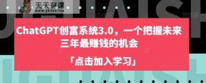 ChatGPT创富系统3.0,一个把握未来三年最赚钱的机会-天天有课网