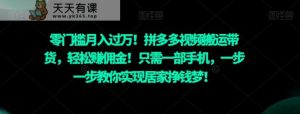 零门槛月入过万!拼多多视频搬运带货,轻松赚佣金!只需一部手机,一步一步教你实现居家挣钱梦!-天天有课网