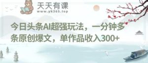 今日头条AI超强玩法,一分钟多条原创爆文,单作品收入300+-天天有课网