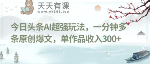 今日头条AI超强玩法，一分钟多条原创爆文，单作品收入300+-天天有课网