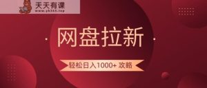 百度云盘引流轻轻松松日入1000 攻略大全，好多人每日日入好几千，都是在闷声发财！-天天有课网