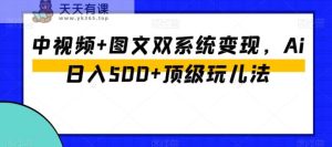 中视频+图文双系统变现，Ai日入500+顶级玩儿法-天天有课网