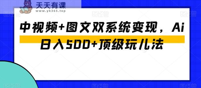中视频+图文双系统变现，Ai日入500+顶级玩儿法-天天有课网