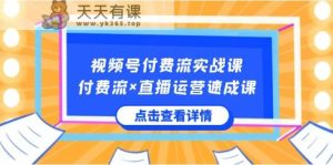 微信视频号付钱流实战演练课，付钱流×抖音运营速成课，让你快速把握微信视频号关键运营技能-天天有课网