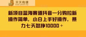 新项目蓝海赛道抖音一分购拉新操作简单，小白上手好操作，暴力七天怒挣10000＋-天天有课网