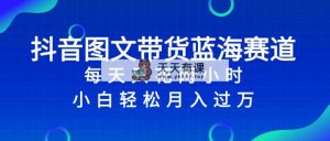 抖音图文带货蓝海赛道，每天只花 2 小时，小白轻松入 万-暖阳网-优质付费教程和创业项目大全-天天有课网