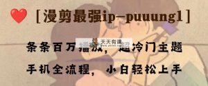 条条百万播放，漫剪最强冷门ip-puuung1，手机全流程，小白轻松学会！-暖阳网-优质付费教程和创业项目大全-天天有课网