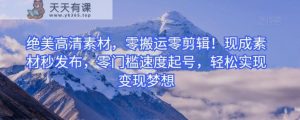 绝美高清素材，零搬运零剪辑！现成素材秒发布，零门槛速度起号，轻松实现变现梦想-天天有课网