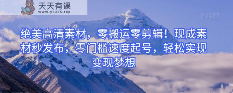 绝美高清素材，零搬运零剪辑！现成素材秒发布，零门槛速度起号，轻松实现变现梦想-天天有课网