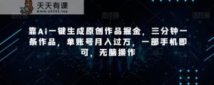 靠Ai一键生成原创作品掘金,三分钟一条作品,单账号月入过万,一部手机即可,无脑操作【揭秘】-天天有课网