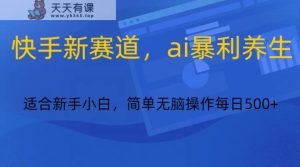 快手新跑道,ai爆利健康养生,0基本的新手也可以操作轻轻松松日入500-天天有课网
