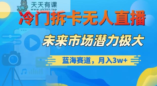 冷门拆卡无人直播，未来市场潜力极大，蓝海赛道，月入3w+【揭秘】-天天有课网