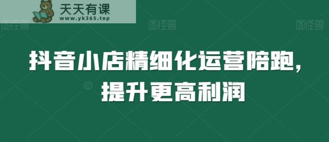 抖音小店精细化运营陪跑，提升更高利润-天天有课网