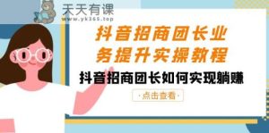 抖音招商团团长业务提升实际操作实例教程,抖音招商团团长如何做到躺着赚钱-天天有课网