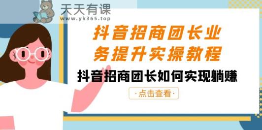 抖音招商团团长业务提升实际操作实例教程，抖音招商团团长如何做到躺着赚钱-天天有课网