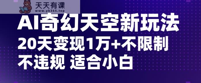 AI奇幻天空，20天变现五位数玩法，不限制不违规不封号玩法，适合小白操作【揭秘】-天天有课网